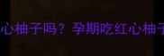 孕妇能吃红心柚子吗孕期吃红心柚子的利弊全