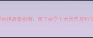 3-6岁宝宝围棋启蒙指南亲子共学十大优势及科学训练方案