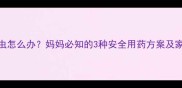 宝宝感染蛔虫怎么办妈妈必知的3种安全用药方案及家庭护理指南
