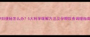 孕妇便秘怎么办5大科学缓解方法及孕期饮食调理指南