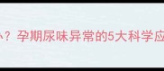 孕妇尿骚味重怎么办孕期尿味异常的5大科学应对方案及健康隐患