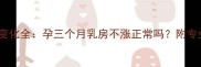 孕早期乳房变化全孕三个月乳房不涨正常吗附专业护理指南