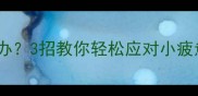 宝宝总说好累怎么办3招教你轻松应对小疲惫附科学护理指南