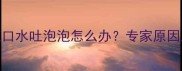 3个月宝宝流口水吐泡泡怎么办专家原因及护理方法