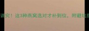 孕期吃燕窝有讲究这3种燕窝选对才补到位附避坑指南