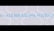 孕期零食清单TOP5这5款无糖低脂饼干让孕妈吃出好气色附避坑指南