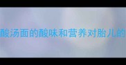 孕妇能吃酸汤面吗酸汤面的酸味和营养对胎儿的影响及安全食用指南