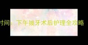 儿童拔牙最佳时间下午拔牙术后护理全攻略附注意事项