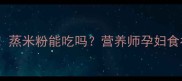 孕期必看蒸米粉能吃吗营养师孕妇食补黄金法则