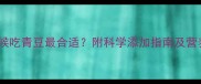 宝宝什么时候吃青豆最合适附科学添加指南及营养搭配技巧