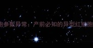 孕妇红细胞参数异常产前必知的异型红细胞防治指南
