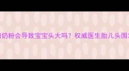 喝孕妇奶粉会导致宝宝头大吗权威医生胎儿头围发育全