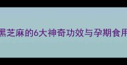 孕期营养必看黑芝麻的6大神奇功效与孕期食用指南附食谱