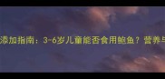 宝宝辅食添加指南3-6岁儿童能否食用鲍鱼营养与风险全