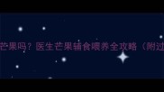 7个月宝宝能吃芒果吗医生芒果辅食喂养全攻略附过敏处理指南