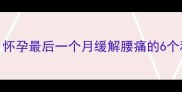 孕晚期腰疼怎么办怀孕最后一个月缓解腰痛的6个科学方法及注意事项
