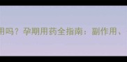 肾上腺色腙片孕妇可用吗孕期用药全指南副作用安全剂量与替代方案