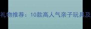 男孩儿童礼物推荐10款高人气亲子玩具及益智套装