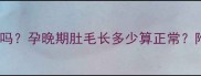孕期肚毛多正常吗孕晚期肚毛长多少算正常附科学护理指南