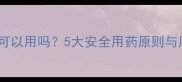孕妇慎用药品可以用吗5大安全用药原则与风险规避指南