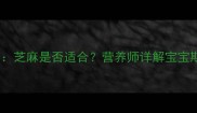 十个月宝宝辅食添加全攻略芝麻是否适合营养师详解宝宝期饮食禁忌与科学喂养方案