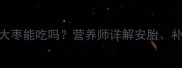 孕期营养必看山东大枣能吃吗营养师详解安胎补铁胎教功效及禁忌