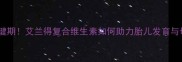 孕期营养关键期艾兰得复合维生素如何助力胎儿发育与母体健康