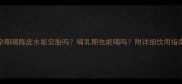 孕期喝陈皮水能安胎吗哺乳期也能喝吗附详细饮用指南