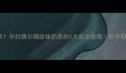 孕期也能喝奶茶孕妇偶尔喝珍珠奶茶的5大安全指南附孕期饮品避坑清单