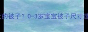 婴儿床适合多大的被子0-3岁宝宝被子尺寸选择与选购指南