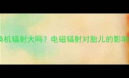 孕妇使用交换机辐射大吗电磁辐射对胎儿的影响及防护指南