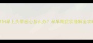 孕妇早上头晕恶心怎么办孕早期症状缓解全攻略