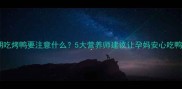 孕期吃烤鸭要注意什么5大营养师建议让孕妈安心吃鸭肉