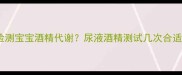 母乳喂养期间如何检测宝宝酒精代谢尿液酒精测试几次合适附正确操作指南