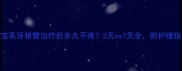 宝宝乳牙根管治疗后多久不疼3天vs7天全附护理指南
