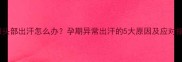 孕妇头部出汗怎么办孕期异常出汗的5大原因及应对指南