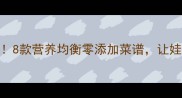 宝宝辅食必看8款营养均衡零添加菜谱让娃吃饭香到舔碗