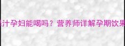 孕期必看百香果汁孕妇能喝吗营养师详解孕期饮果汁的5大黄金法则