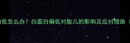 孕妇总蛋白低怎么办白蛋白偏低对胎儿的影响及应对措施附食谱