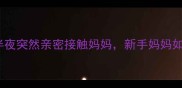3岁光头宝宝半夜突然亲密接触妈妈新手妈妈如何正确应对
