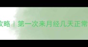 女孩初潮全攻略第一次来月经几天正常家长必看