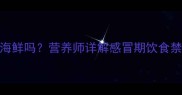 宝宝感冒期间能吃海鲜吗营养师详解感冒期饮食禁忌与营养补充方案