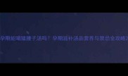 孕期能喝猪腰子汤吗孕期滋补汤品营养与禁忌全攻略