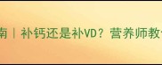 十个月宝宝补钙指南补钙还是补VD营养师教你科学搭配不踩坑
