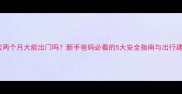 宝宝两个月大能出门吗新手爸妈必看的5大安全指南与出行建议