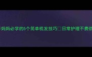 儿童发型大公开新手妈妈必学的5个简单梳发技巧日常护理不费劲宝宝头发又顺又亮