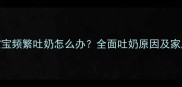 十一个月宝宝频繁吐奶怎么办全面吐奶原因及家庭护理指南