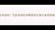 孕妇能喝竹丝鸡汤吗竹丝鸡汤的孕期营养价值与食用指南附食谱