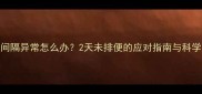 婴儿排便间隔异常怎么办2天未排便的应对指南与科学护理建议