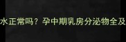 孕六个月有奶水正常吗孕中期乳房分泌物全及科学应对指南